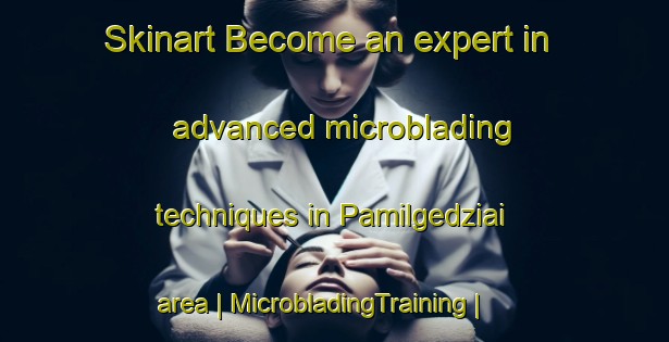 Skinart Become an expert in advanced microblading techniques in Pamilgedziai area | MicrobladingTraining | MicrobladingClasses | SkinartTraining-Lithuania